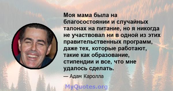 Моя мама была на благосостоянии и случайных талонах на питание, но я никогда не участвовал ни в одной из этих правительственных программ, даже тех, которые работают, такие как образование, стипендии и все, что мне