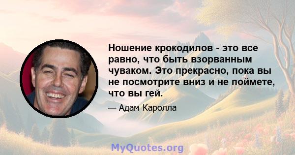 Ношение крокодилов - это все равно, что быть взорванным чуваком. Это прекрасно, пока вы не посмотрите вниз и не поймете, что вы гей.