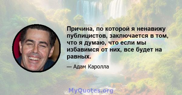 Причина, по которой я ненавижу публицистов, заключается в том, что я думаю, что если мы избавимся от них, все будет на равных.