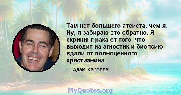 Там нет большего атеиста, чем я. Ну, я забираю это обратно. Я скрининг рака от того, что выходит на агностик и биопсию вдали от полноценного христианина.