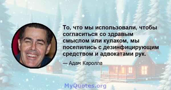 То, что мы использовали, чтобы согласиться со здравым смыслом или кулаком, мы поселились с дезинфицирующим средством и адвокатами рук.