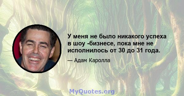 У меня не было никакого успеха в шоу -бизнесе, пока мне не исполнилось от 30 до 31 года.