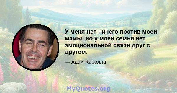 У меня нет ничего против моей мамы, но у моей семьи нет эмоциональной связи друг с другом.