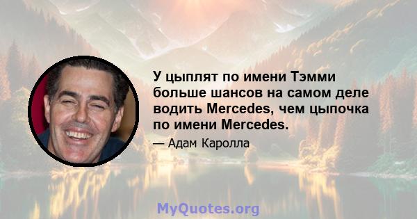 У цыплят по имени Тэмми больше шансов на самом деле водить Mercedes, чем цыпочка по имени Mercedes.