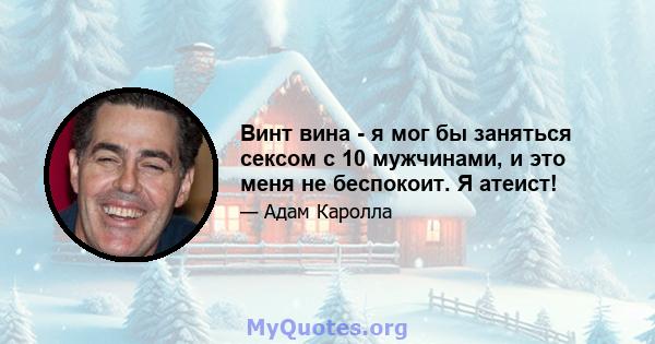 Винт вина - я мог бы заняться сексом с 10 мужчинами, и это меня не беспокоит. Я атеист!