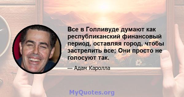 Все в Голливуде думают как республиканский финансовый период, оставляя город, чтобы застрелить все; Они просто не голосуют так.