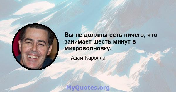 Вы не должны есть ничего, что занимает шесть минут в микроволновку.