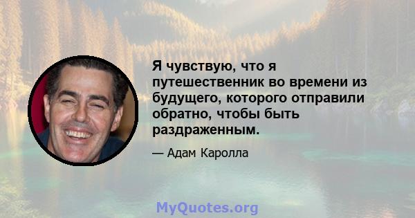 Я чувствую, что я путешественник во времени из будущего, которого отправили обратно, чтобы быть раздраженным.