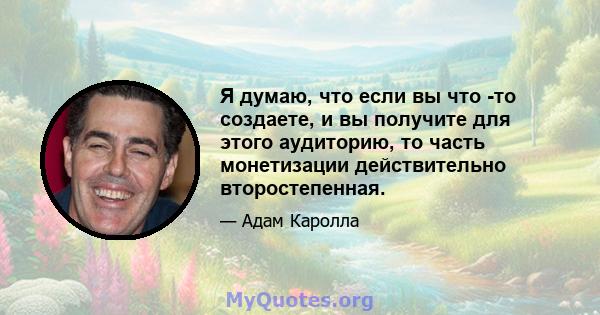 Я думаю, что если вы что -то создаете, и вы получите для этого аудиторию, то часть монетизации действительно второстепенная.