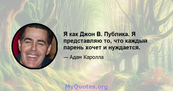 Я как Джон В. Публика. Я представляю то, что каждый парень хочет и нуждается.