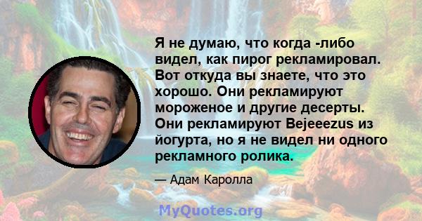 Я не думаю, что когда -либо видел, как пирог рекламировал. Вот откуда вы знаете, что это хорошо. Они рекламируют мороженое и другие десерты. Они рекламируют Bejeeezus из йогурта, но я не видел ни одного рекламного