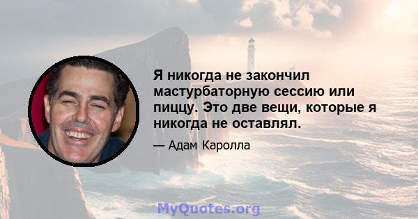 Я никогда не закончил мастурбаторную сессию или пиццу. Это две вещи, которые я никогда не оставлял.