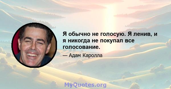 Я обычно не голосую. Я ленив, и я никогда не покупал все голосование.