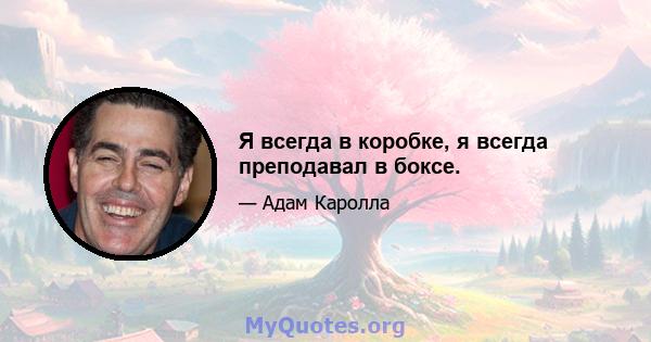 Я всегда в коробке, я всегда преподавал в боксе.