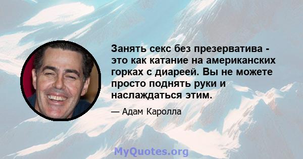 Занять секс без презерватива - это как катание на американских горках с диареей. Вы не можете просто поднять руки и наслаждаться этим.