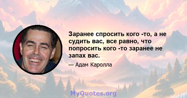 Заранее спросить кого -то, а не судить вас, все равно, что попросить кого -то заранее не запах вас.