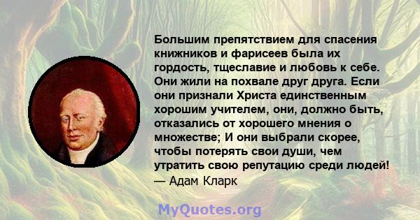 Большим препятствием для спасения книжников и фарисеев была их гордость, тщеславие и любовь к себе. Они жили на похвале друг друга. Если они признали Христа единственным хорошим учителем, они, должно быть, отказались от 