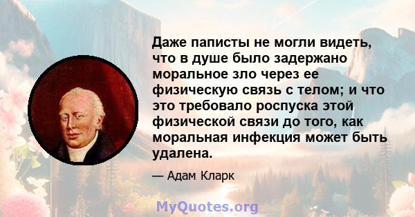 Даже паписты не могли видеть, что в душе было задержано моральное зло через ее физическую связь с телом; и что это требовало роспуска этой физической связи до того, как моральная инфекция может быть удалена.