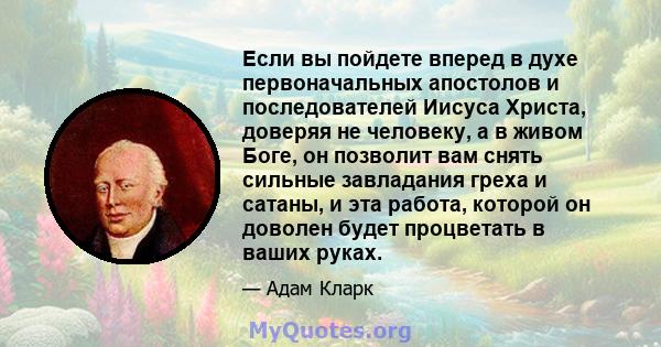 Если вы пойдете вперед в духе первоначальных апостолов и последователей Иисуса Христа, доверяя не человеку, а в живом Боге, он позволит вам снять сильные завладания греха и сатаны, и эта работа, которой он доволен будет 