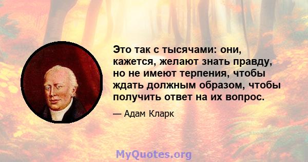 Это так с тысячами: они, кажется, желают знать правду, но не имеют терпения, чтобы ждать должным образом, чтобы получить ответ на их вопрос.