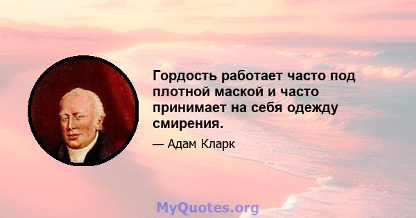 Гордость работает часто под плотной маской и часто принимает на себя одежду смирения.