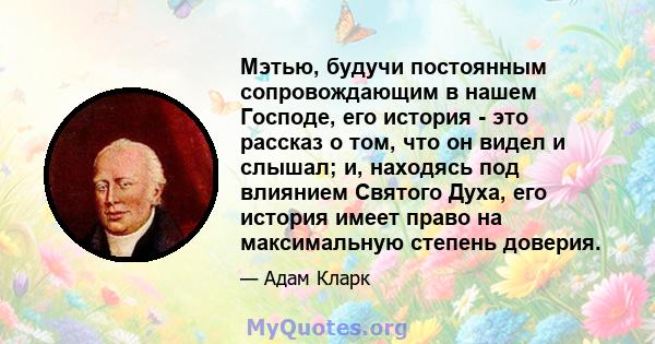 Мэтью, будучи постоянным сопровождающим в нашем Господе, его история - это рассказ о том, что он видел и слышал; и, находясь под влиянием Святого Духа, его история имеет право на максимальную степень доверия.