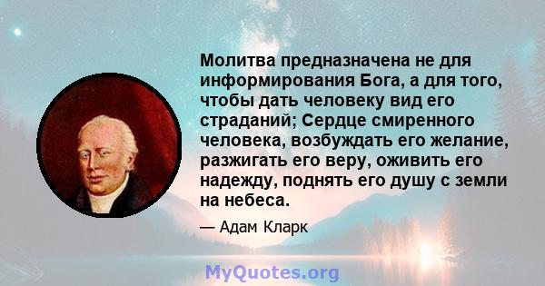 Молитва предназначена не для информирования Бога, а для того, чтобы дать человеку вид его страданий; Сердце смиренного человека, возбуждать его желание, разжигать его веру, оживить его надежду, поднять его душу с земли