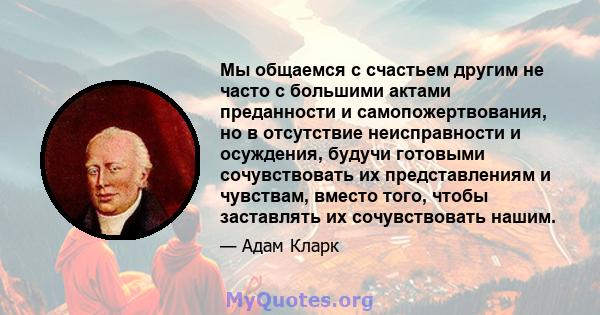 Мы общаемся с счастьем другим не часто с большими актами преданности и самопожертвования, но в отсутствие неисправности и осуждения, будучи готовыми сочувствовать их представлениям и чувствам, вместо того, чтобы