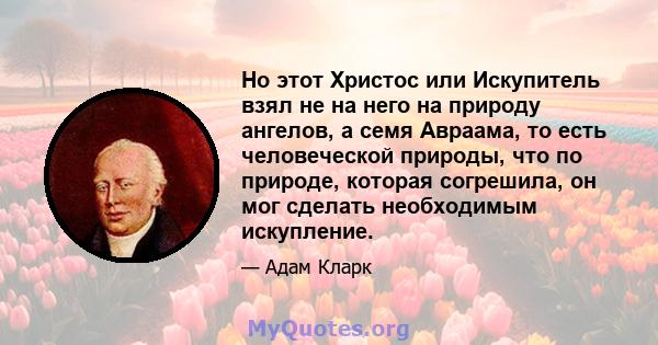 Но этот Христос или Искупитель взял не на него на природу ангелов, а семя Авраама, то есть человеческой природы, что по природе, которая согрешила, он мог сделать необходимым искупление.