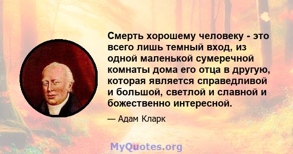 Смерть хорошему человеку - это всего лишь темный вход, из одной маленькой сумеречной комнаты дома его отца в другую, которая является справедливой и большой, светлой и славной и божественно интересной.