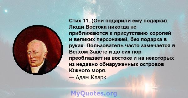 Стих 11. (Они подарили ему подарки). Люди Востока никогда не приближаются к присутствию королей и великих персонажей, без подарка в руках. Пользователь часто замечается в Ветхом Завете и до сих пор преобладает на