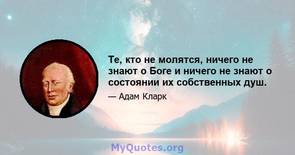 Те, кто не молятся, ничего не знают о Боге и ничего не знают о состоянии их собственных душ.