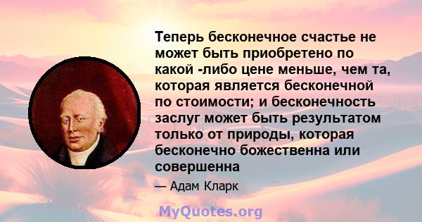 Теперь бесконечное счастье не может быть приобретено по какой -либо цене меньше, чем та, которая является бесконечной по стоимости; и бесконечность заслуг может быть результатом только от природы, которая бесконечно