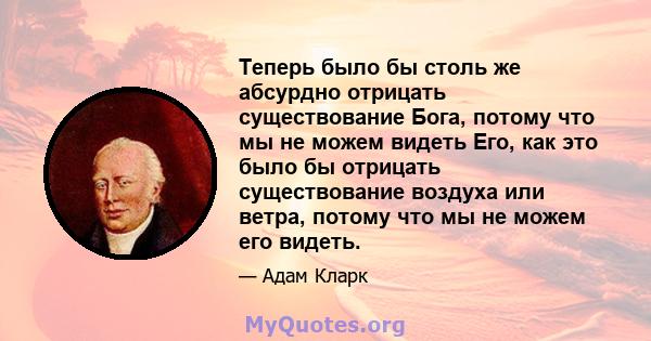 Теперь было бы столь же абсурдно отрицать существование Бога, потому что мы не можем видеть Его, как это было бы отрицать существование воздуха или ветра, потому что мы не можем его видеть.