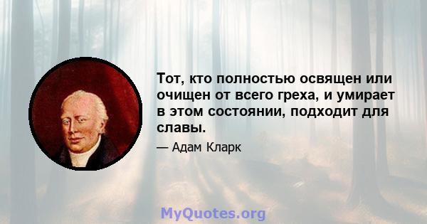 Тот, кто полностью освящен или очищен от всего греха, и умирает в этом состоянии, подходит для славы.