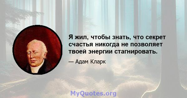 Я жил, чтобы знать, что секрет счастья никогда не позволяет твоей энергии стагнировать.