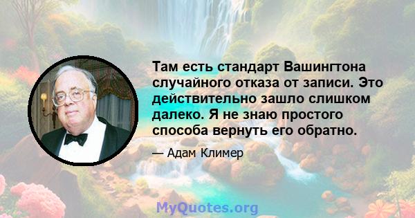 Там есть стандарт Вашингтона случайного отказа от записи. Это действительно зашло слишком далеко. Я не знаю простого способа вернуть его обратно.