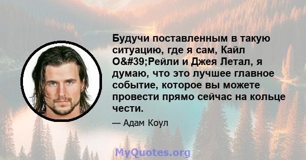 Будучи поставленным в такую ​​ситуацию, где я сам, Кайл О'Рейли и Джея Летал, я думаю, что это лучшее главное событие, которое вы можете провести прямо сейчас на кольце чести.