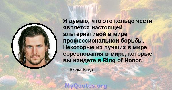 Я думаю, что это кольцо чести является настоящей альтернативой в мире профессиональной борьбы. Некоторые из лучших в мире соревнования в мире, которые вы найдете в Ring of Honor.