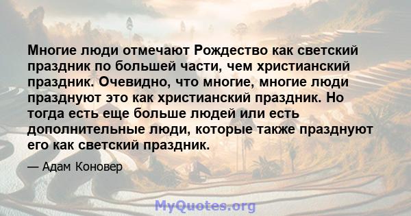 Многие люди отмечают Рождество как светский праздник по большей части, чем христианский праздник. Очевидно, что многие, многие люди празднуют это как христианский праздник. Но тогда есть еще больше людей или есть