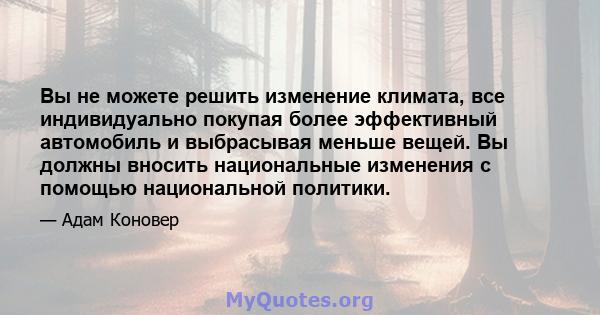 Вы не можете решить изменение климата, все индивидуально покупая более эффективный автомобиль и выбрасывая меньше вещей. Вы должны вносить национальные изменения с помощью национальной политики.