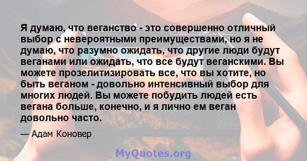 Я думаю, что веганство - это совершенно отличный выбор с невероятными преимуществами, но я не думаю, что разумно ожидать, что другие люди будут веганами или ожидать, что все будут веганскими. Вы можете прозелитизировать 