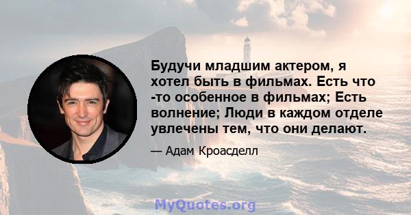 Будучи младшим актером, я хотел быть в фильмах. Есть что -то особенное в фильмах; Есть волнение; Люди в каждом отделе увлечены тем, что они делают.