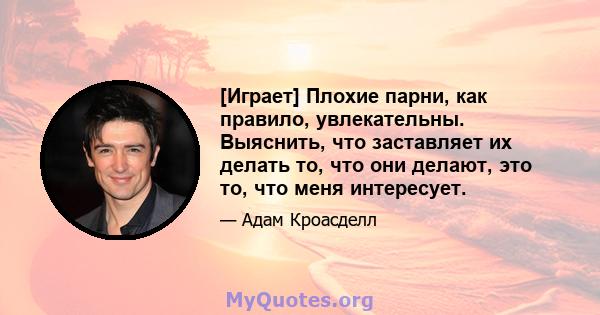 [Играет] Плохие парни, как правило, увлекательны. Выяснить, что заставляет их делать то, что они делают, это то, что меня интересует.