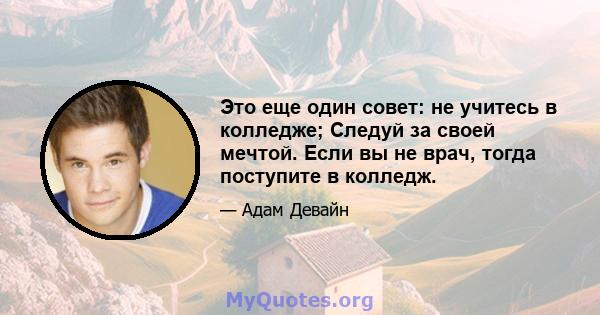 Это еще один совет: не учитесь в колледже; Следуй за своей мечтой. Если вы не врач, тогда поступите в колледж.