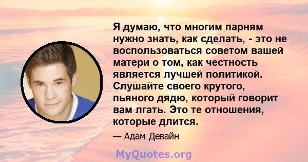 Я думаю, что многим парням нужно знать, как сделать, - это не воспользоваться советом вашей матери о том, как честность является лучшей политикой. Слушайте своего крутого, пьяного дядю, который говорит вам лгать. Это те 