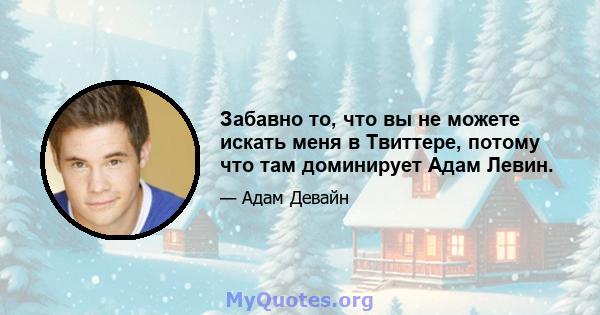 Забавно то, что вы не можете искать меня в Твиттере, потому что там доминирует Адам Левин.