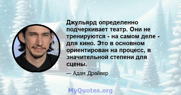 Джульярд определенно подчеркивает театр. Они не тренируются - на самом деле - для кино. Это в основном ориентирован на процесс, в значительной степени для сцены.