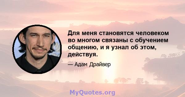 Для меня становятся человеком во многом связаны с обучением общению, и я узнал об этом, действуя.