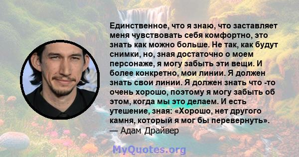 Единственное, что я знаю, что заставляет меня чувствовать себя комфортно, это знать как можно больше. Не так, как будут снимки, но, зная достаточно о моем персонаже, я могу забыть эти вещи. И более конкретно, мои линии. 